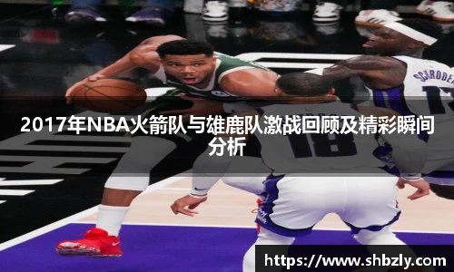2017年NBA火箭队与雄鹿队激战回顾及精彩瞬间分析