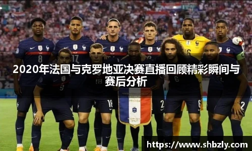 2020年法国与克罗地亚决赛直播回顾精彩瞬间与赛后分析