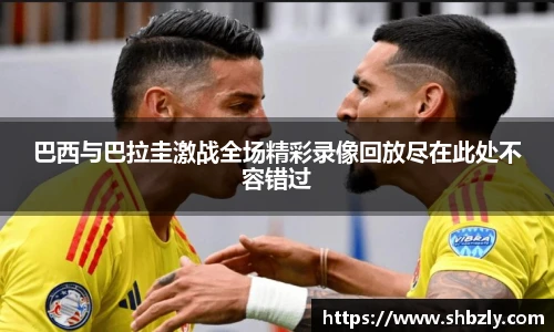 巴西与巴拉圭激战全场精彩录像回放尽在此处不容错过