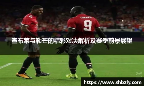 查布莱与勒芒的精彩对决解析及赛季前景展望