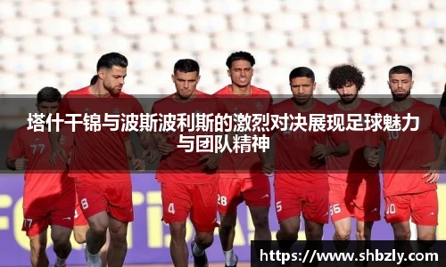 塔什干锦与波斯波利斯的激烈对决展现足球魅力与团队精神