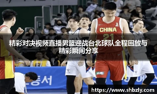 精彩对决视频直播男篮迎战台北球队全程回放与精彩瞬间分享
