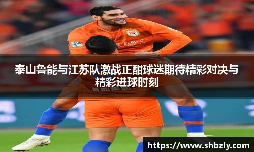 泰山鲁能与江苏队激战正酣球迷期待精彩对决与精彩进球时刻
