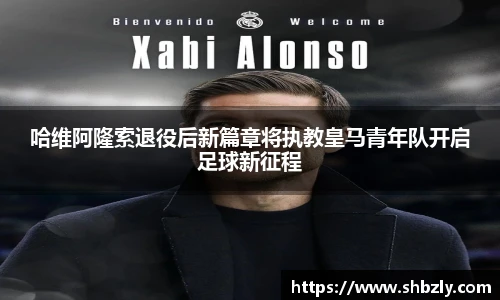 哈维阿隆索退役后新篇章将执教皇马青年队开启足球新征程