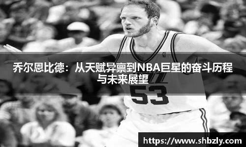 乔尔恩比德：从天赋异禀到NBA巨星的奋斗历程与未来展望