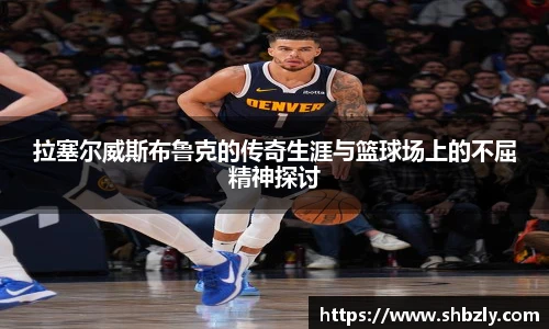 拉塞尔威斯布鲁克的传奇生涯与篮球场上的不屈精神探讨